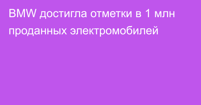 BMW достигла отметки в 1 млн проданных электромобилей