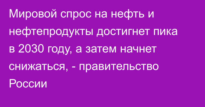 Мировой спрос на нефть и нефтепродукты достигнет пика в 2030 году, а затем начнет снижаться, - правительство России