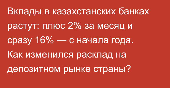 Вклады в казахстанских банках растут: плюс 2% за месяц и сразу 16% — с начала года. Как изменился расклад на депозитном рынке страны?