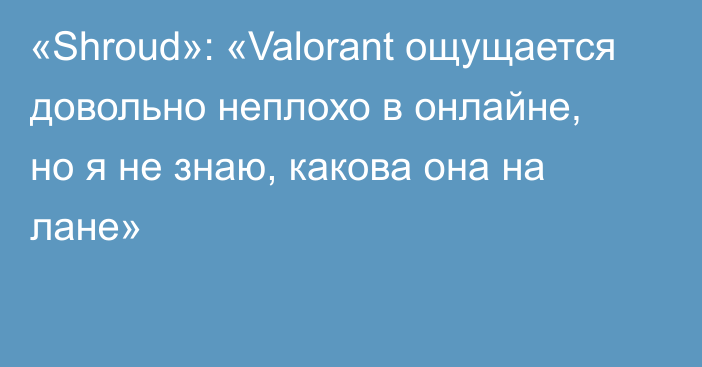 «Shroud»: «Valorant ощущается довольно неплохо в онлайне, но я не знаю, какова она на лане»