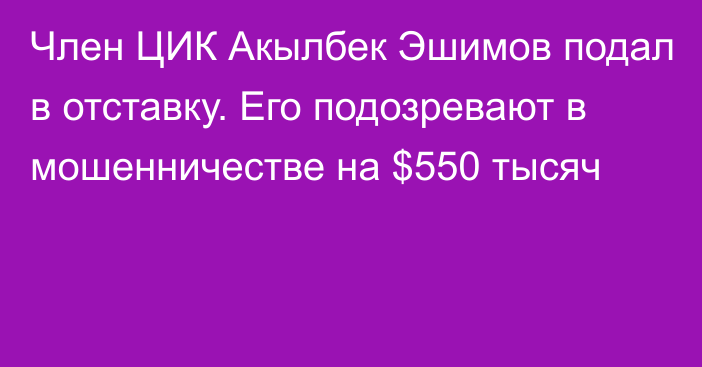 Член ЦИК Акылбек Эшимов подал в отставку. Его подозревают в мошенничестве на $550 тысяч
