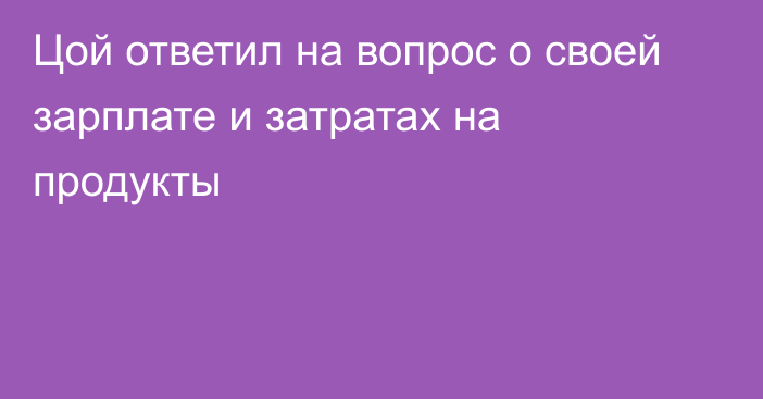 Цой ответил на вопрос о своей зарплате и затратах на продукты