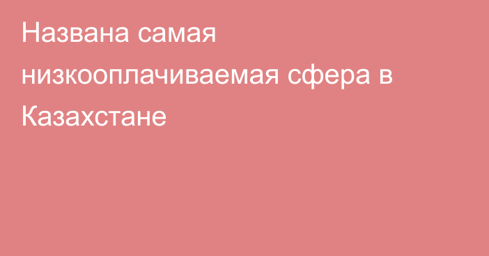 Названа самая низкооплачиваемая сфера в Казахстане