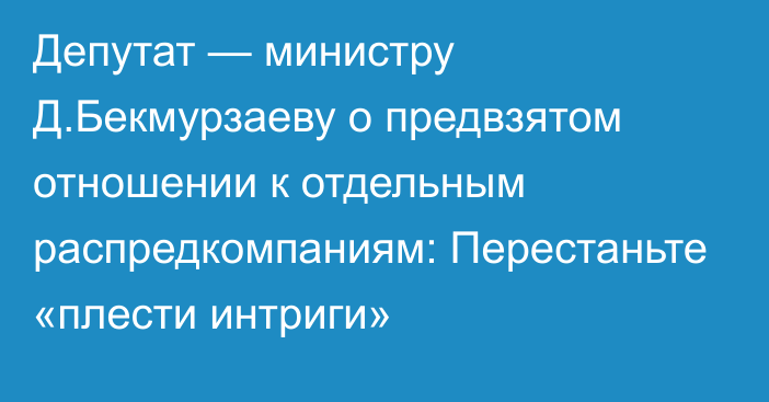 Депутат — министру Д.Бекмурзаеву о предвзятом отношении к отдельным распредкомпаниям: Перестаньте «плести интриги»