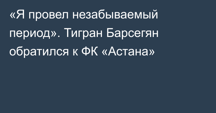«Я провел незабываемый период». Тигран Барсегян обратился к ФК «Астана»