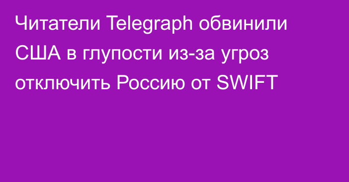 Читатели Telegraph обвинили США в глупости из-за угроз отключить Россию от SWIFT