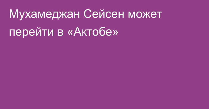 Мухамеджан Сейсен может перейти в «Актобе»