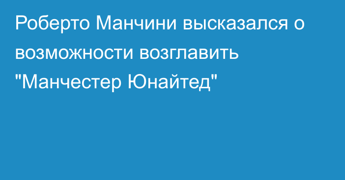 Роберто Манчини высказался о возможности возглавить 