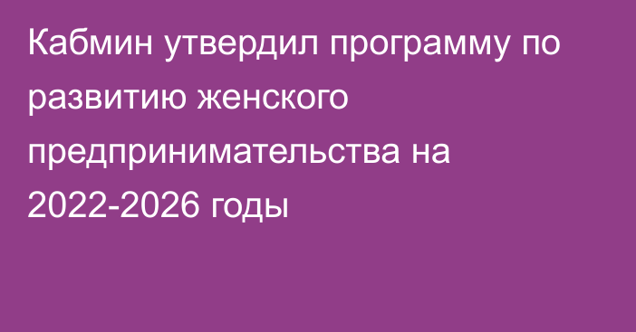 Кабмин утвердил программу по развитию женского предпринимательства на 2022-2026 годы