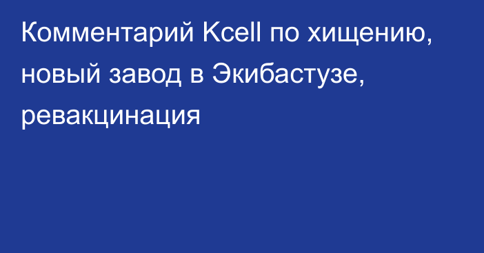 Комментарий Kcell по хищению, новый завод в Экибастузе, ревакцинация