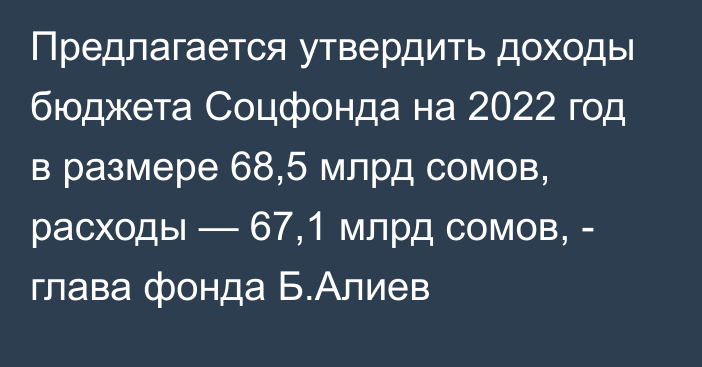 Предлагается утвердить доходы бюджета Соцфонда на 2022 год в размере 68,5 млрд сомов, расходы — 67,1 млрд сомов, - глава фонда Б.Алиев