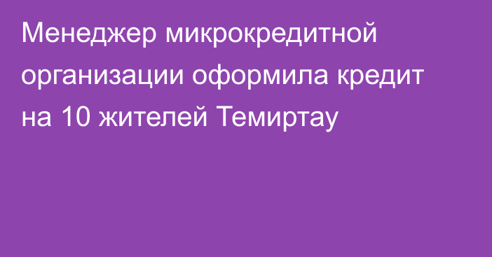 Менеджер микрокредитной организации оформила кредит на 10 жителей Темиртау