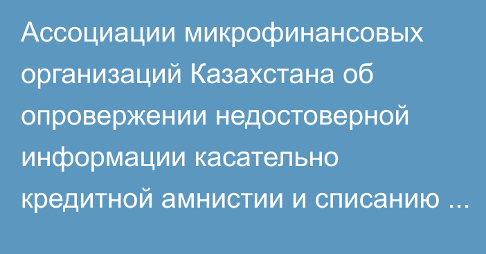 Ассоциации микрофинансовых организаций Казахстана об опровержении недостоверной информации касательно кредитной амнистии и списанию долгов по микрокредитам
