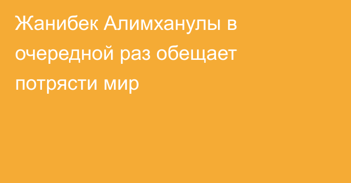 Жанибек Алимханулы в очередной раз обещает потрясти мир