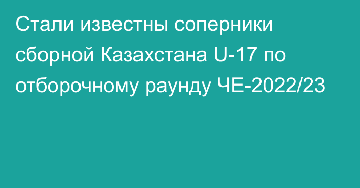 Стали известны соперники сборной Казахстана U-17 по отборочному раунду ЧЕ-2022/23