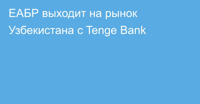 ЕАБР выходит на рынок Узбекистана с Tenge Bank