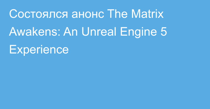 Состоялся анонс The Matrix Awakens: An Unreal Engine 5 Experience