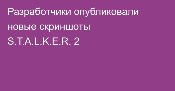 Разработчики опубликовали новые скриншоты S.T.A.L.K.E.R. 2