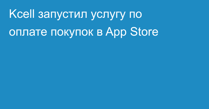 Kcell запустил услугу по оплате покупок в App Store
