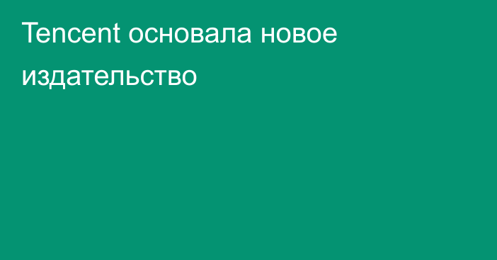 Tencent основала новое издательство