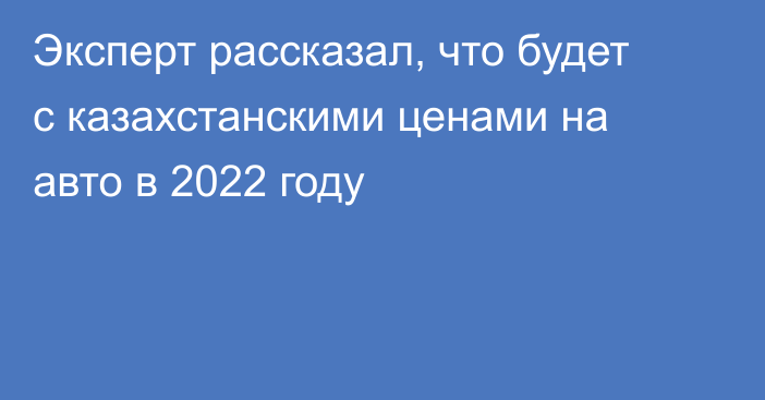 Эксперт рассказал, что будет с казахстанскими ценами на авто в 2022 году
