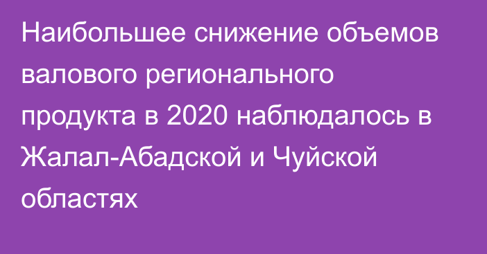 Наибольшее снижение объемов валового регионального продукта в 2020 наблюдалось в Жалал-Абадской и Чуйской областях