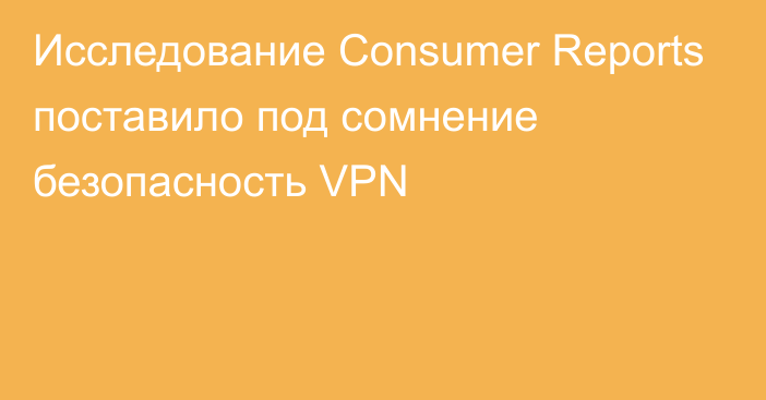 Исследование Consumer Reports поставило под сомнение безопасность VPN