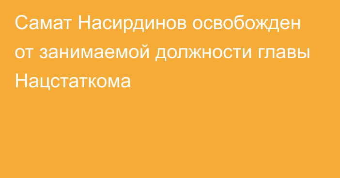 Самат Насирдинов освобожден от занимаемой должности главы Нацстаткома