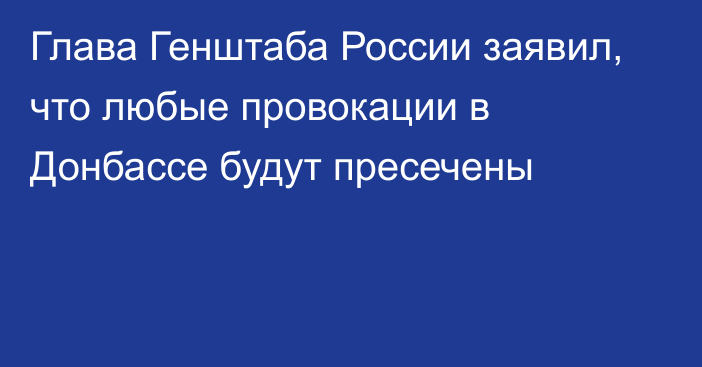 Глава Генштаба России заявил, что любые провокации в Донбассе будут пресечены