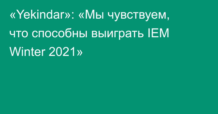 «Yekindar»: «Мы чувствуем, что способны выиграть IEM Winter 2021»