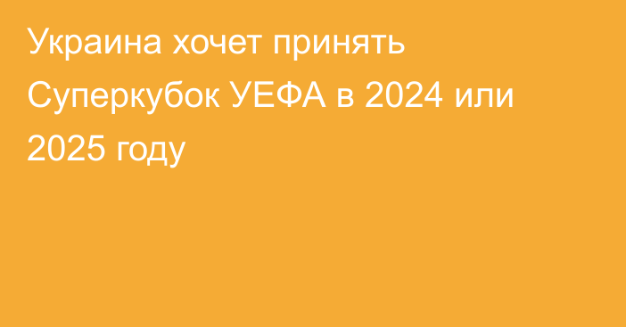 Украина хочет принять Суперкубок УЕФА в 2024 или 2025 году