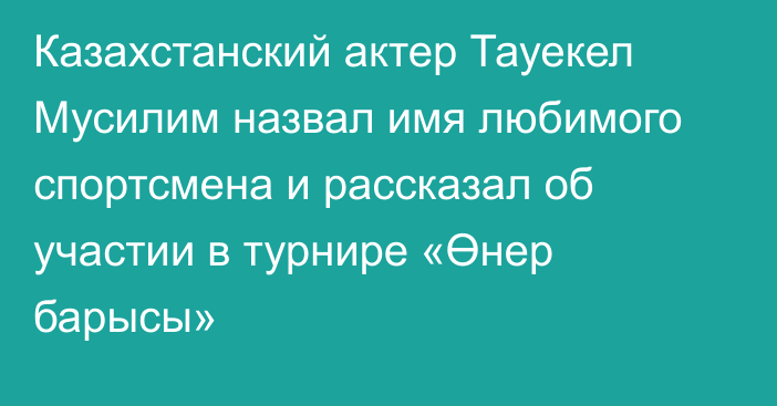 Казахстанский актер Тауекел Мусилим назвал имя любимого спортсмена и рассказал об участии в турнире «Өнер барысы»