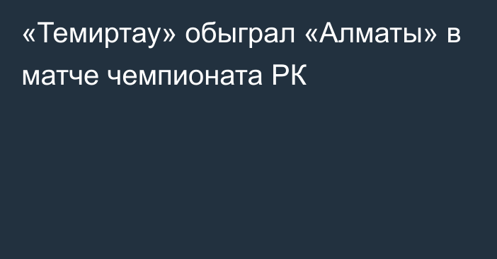 «Темиртау» обыграл «Алматы» в матче чемпионата РК