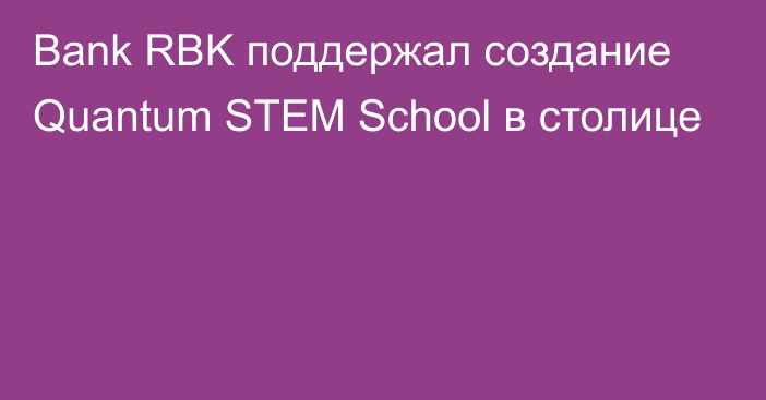 Bank RBK поддержал создание Quantum STEM School в столице