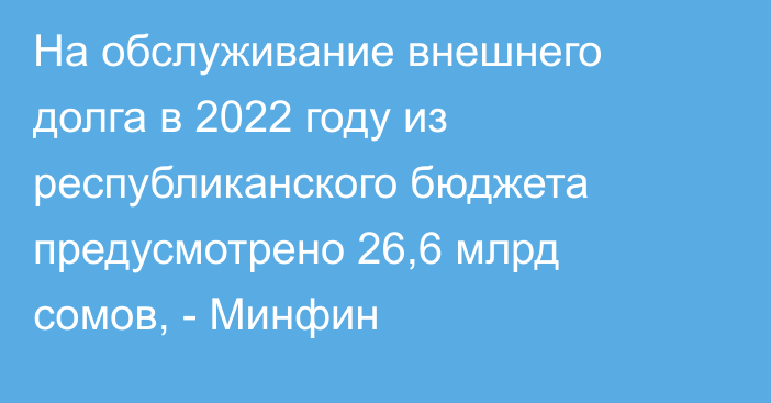 На обслуживание внешнего долга в 2022 году из республиканского бюджета предусмотрено 26,6 млрд сомов, - Минфин