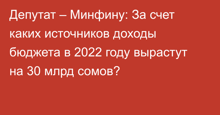 Депутат – Минфину: За счет каких источников доходы бюджета в 2022 году вырастут на 30 млрд сомов?