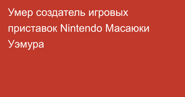 Умер создатель игровых приставок Nintendo Масаюки Уэмура