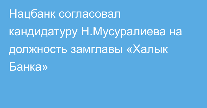 Нацбанк согласовал кандидатуру Н.Мусуралиева на должность замглавы  «Халык Банка»