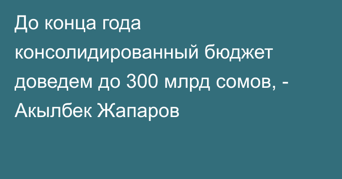 До конца года консолидированный бюджет доведем до 300 млрд сомов, - Акылбек Жапаров 