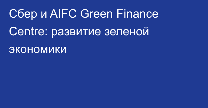 Сбер и AIFC Green Finance Centre: развитие зеленой экономики