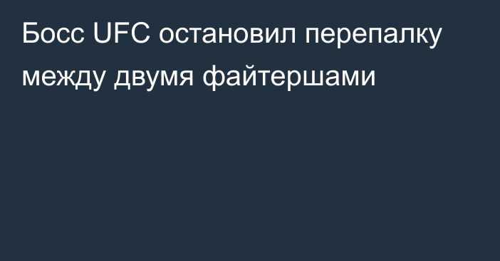 Босс UFC остановил перепалку между двумя файтершами