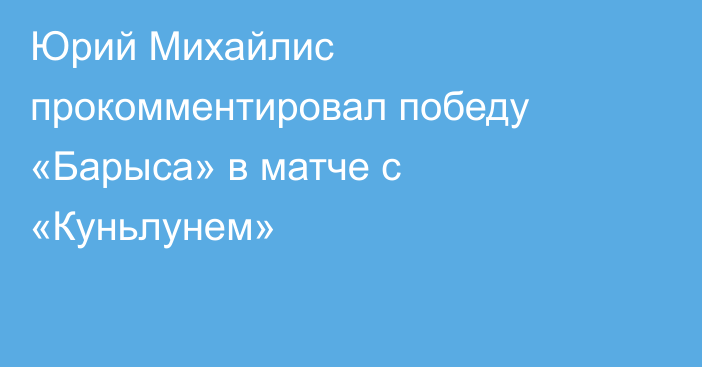 Юрий Михайлис прокомментировал победу «Барыса» в матче с «Куньлунем»