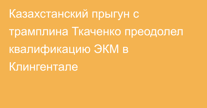 Казахстанский прыгун с трамплина Ткаченко преодолел квалификацию ЭКМ в Клингентале