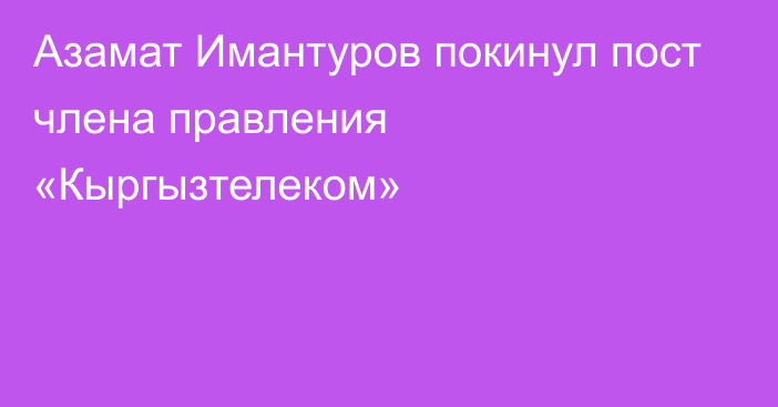 Азамат Имантуров покинул пост члена правления «Кыргызтелеком»