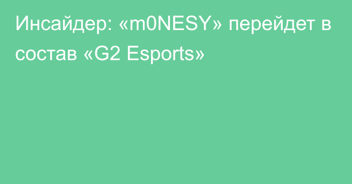 Инсайдер: «m0NESY» перейдет в состав «G2 Esports»