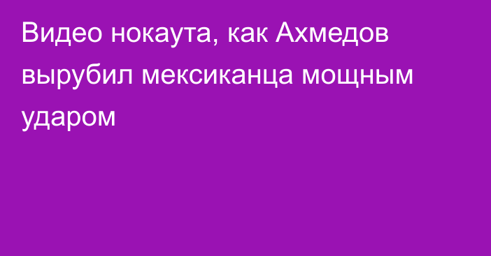 Видео нокаута, как Ахмедов вырубил мексиканца мощным ударом