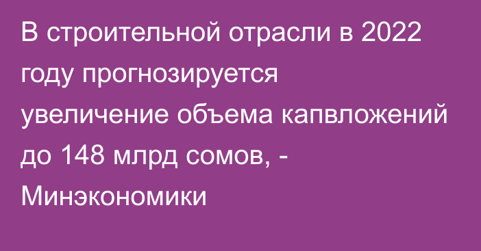 В строительной отрасли в 2022 году прогнозируется увеличение объема капвложений до 148 млрд сомов, - Минэкономики