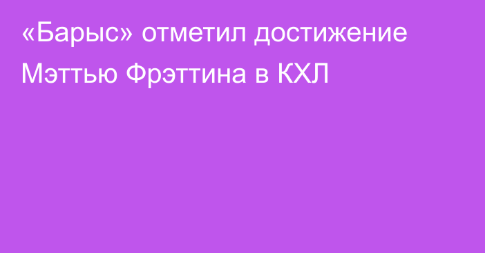 «Барыс» отметил достижение Мэттью Фрэттина в КХЛ