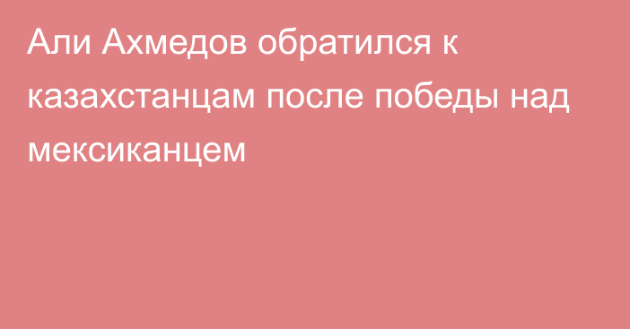 Али Ахмедов обратился к казахстанцам после победы над мексиканцем