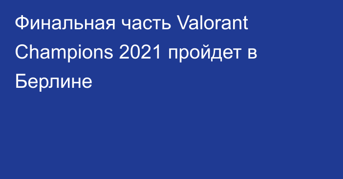 Финальная часть Valorant Champions 2021 пройдет в Берлине